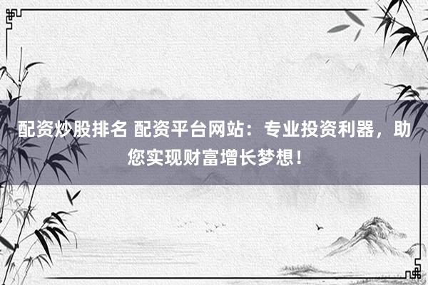 配资炒股排名 配资平台网站：专业投资利器，助您实现财富增长梦想！