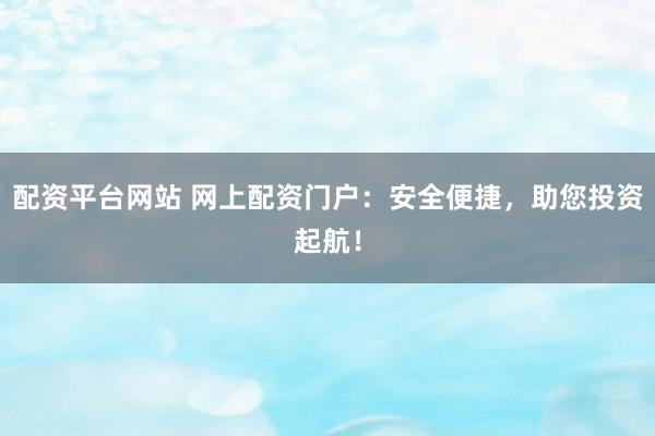 配资平台网站 网上配资门户：安全便捷，助您投资起航！