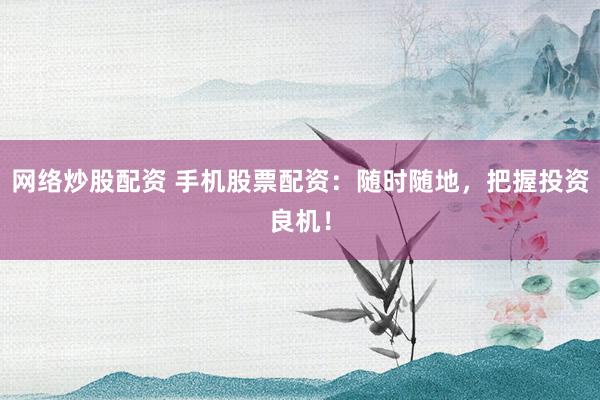 网络炒股配资 手机股票配资：随时随地，把握投资良机！