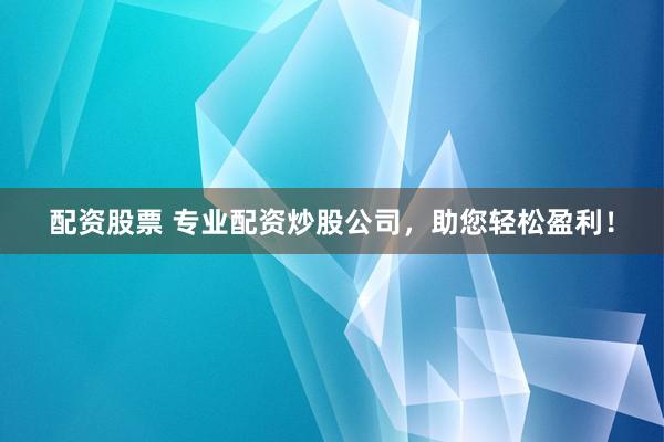 配资股票 专业配资炒股公司，助您轻松盈利！