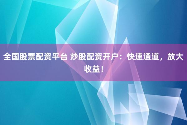 全国股票配资平台 炒股配资开户：快速通道，放大收益！