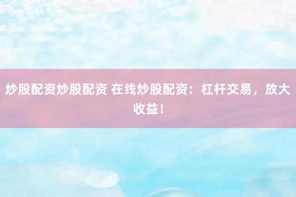 炒股配资炒股配资 在线炒股配资：杠杆交易，放大收益！