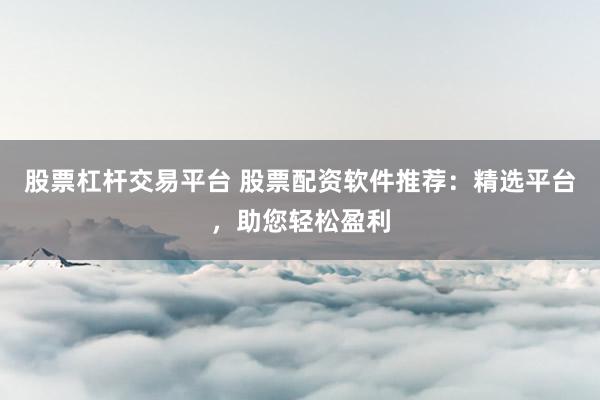 股票杠杆交易平台 股票配资软件推荐：精选平台，助您轻松盈利