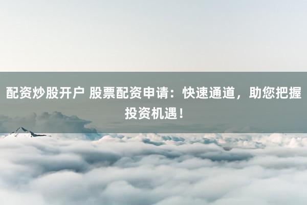 配资炒股开户 股票配资申请：快速通道，助您把握投资机遇！