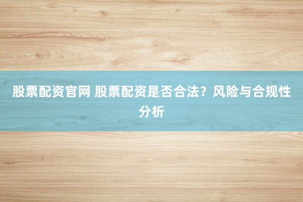 股票配资官网 股票配资是否合法？风险与合规性分析