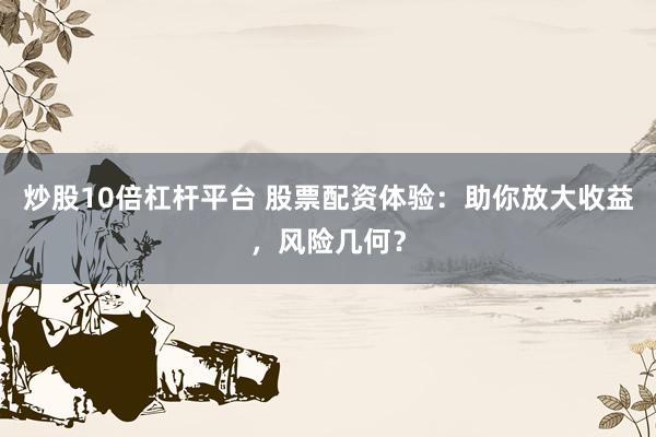 炒股10倍杠杆平台 股票配资体验：助你放大收益，风险几何？