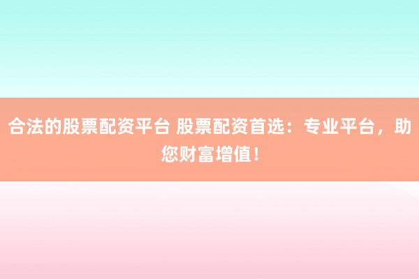 合法的股票配资平台 股票配资首选：专业平台，助您财富增值！