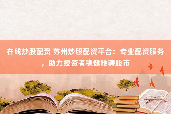在线炒股配资 苏州炒股配资平台：专业配资服务，助力投资者稳健驰骋股市