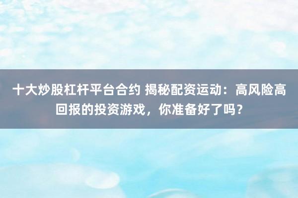 十大炒股杠杆平台合约 揭秘配资运动：高风险高回报的投资游戏，你准备好了吗？