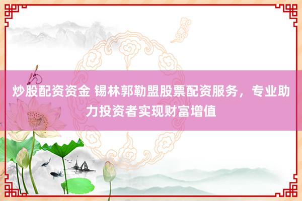 炒股配资资金 锡林郭勒盟股票配资服务，专业助力投资者实现财富增值