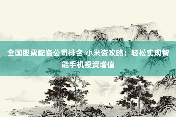 全国股票配资公司排名 小米资攻略：轻松实现智能手机投资增值