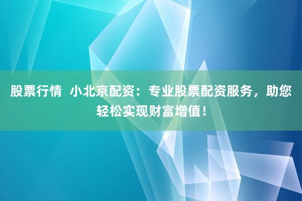 股票行情  小北京配资：专业股票配资服务，助您轻松实现财富增值！