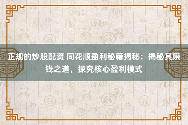 正规的炒股配资 同花顺盈利秘籍揭秘：揭秘其赚钱之道，探究核心盈利模式