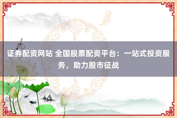 证券配资网站 全国股票配资平台：一站式投资服务，助力股市征战