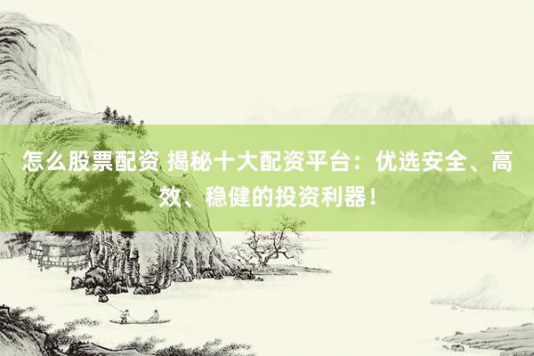 怎么股票配资 揭秘十大配资平台：优选安全、高效、稳健的投资利器！