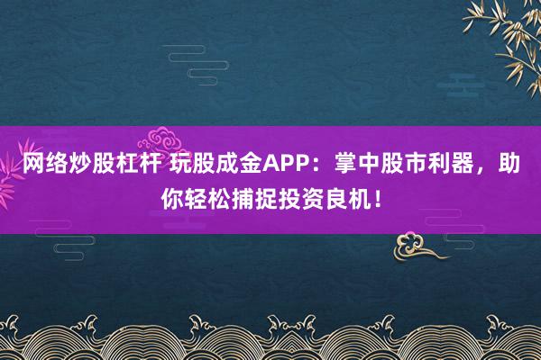 网络炒股杠杆 玩股成金APP：掌中股市利器，助你轻松捕捉投资良机！