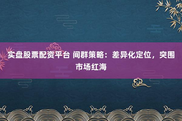 实盘股票配资平台 间群策略：差异化定位，突围市场红海