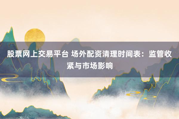 股票网上交易平台 场外配资清理时间表：监管收紧与市场影响