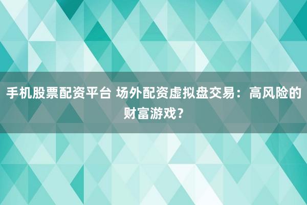 手机股票配资平台 场外配资虚拟盘交易：高风险的财富游戏？