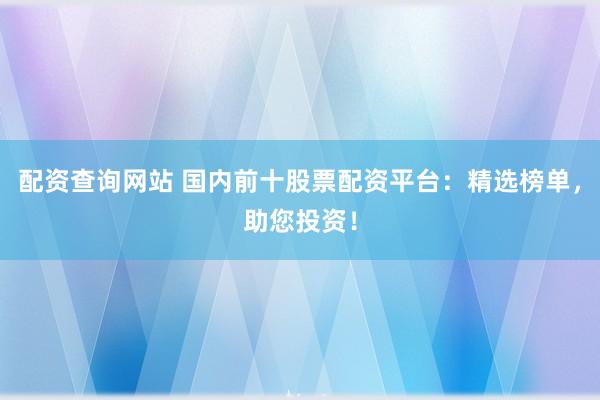 配资查询网站 国内前十股票配资平台：精选榜单，助您投资！