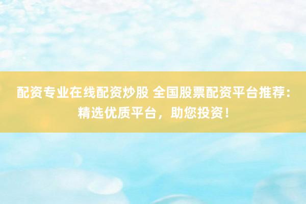 配资专业在线配资炒股 全国股票配资平台推荐：精选优质平台，助您投资！