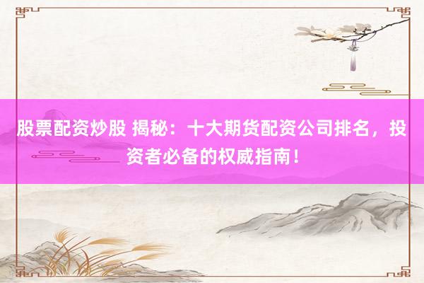 股票配资炒股 揭秘：十大期货配资公司排名，投资者必备的权威指南！