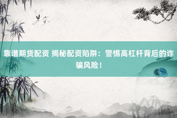 靠谱期货配资 揭秘配资陷阱：警惕高杠杆背后的诈骗风险！