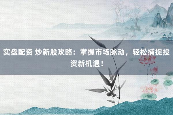 实盘配资 炒新股攻略：掌握市场脉动，轻松捕捉投资新机遇！