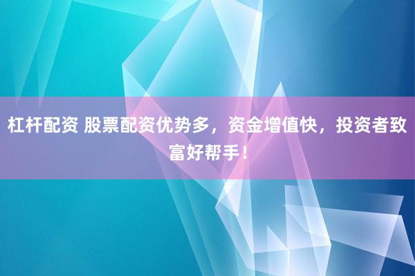 杠杆配资 股票配资优势多，资金增值快，投资者致富好帮手！