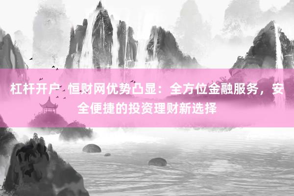 杠杆开户  恒财网优势凸显：全方位金融服务，安全便捷的投资理财新选择