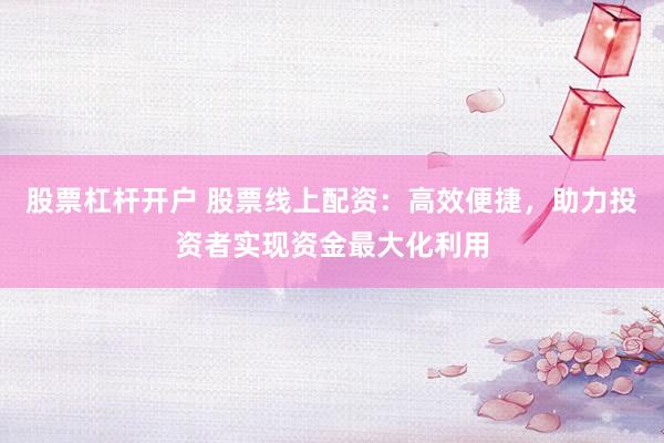 股票杠杆开户 股票线上配资：高效便捷，助力投资者实现资金最大化利用