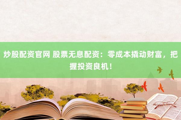 炒股配资官网 股票无息配资：零成本撬动财富，把握投资良机！