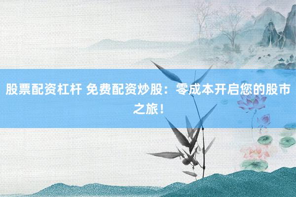 股票配资杠杆 免费配资炒股：零成本开启您的股市之旅！