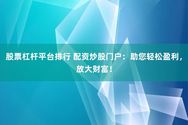 股票杠杆平台排行 配资炒股门户：助您轻松盈利，放大财富！