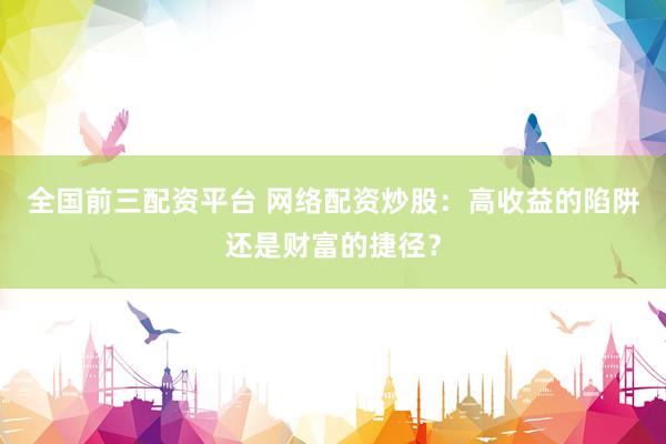 全国前三配资平台 网络配资炒股：高收益的陷阱还是财富的捷径？
