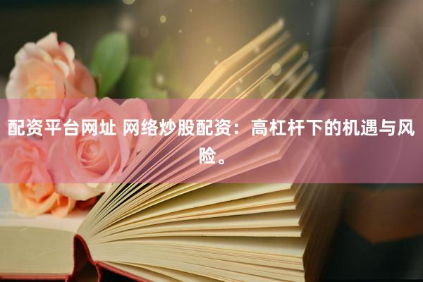 配资平台网址 网络炒股配资：高杠杆下的机遇与风险。