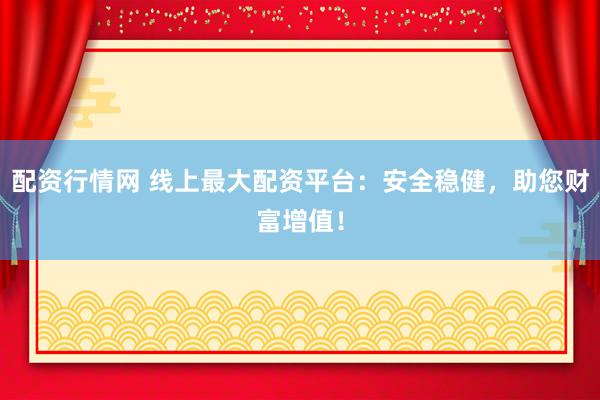 配资行情网 线上最大配资平台：安全稳健，助您财富增值！