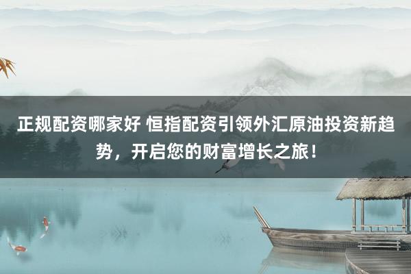 正规配资哪家好 恒指配资引领外汇原油投资新趋势，开启您的财富增长之旅！