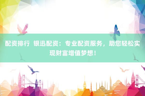 配资排行  银迅配资：专业配资服务，助您轻松实现财富增值梦想！