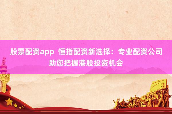 股票配资app  恒指配资新选择：专业配资公司助您把握港股投资机会