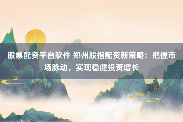 股票配资平台软件 郑州股指配资新策略：把握市场脉动，实现稳健投资增长