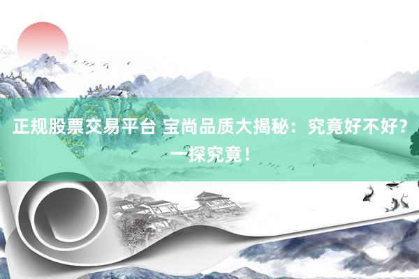 正规股票交易平台 宝尚品质大揭秘：究竟好不好？一探究竟！