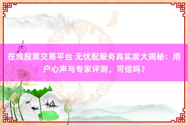 在线股票交易平台 无忧配服务真实度大揭秘：用户心声与专家评测，可信吗？