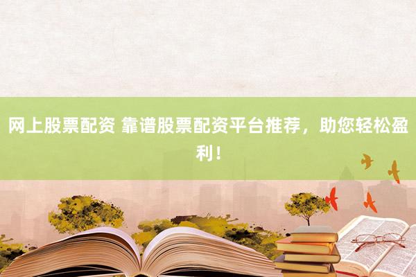 网上股票配资 靠谱股票配资平台推荐，助您轻松盈利！