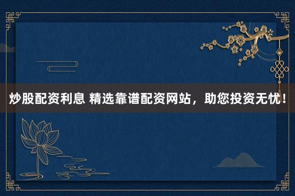炒股配资利息 精选靠谱配资网站，助您投资无忧！