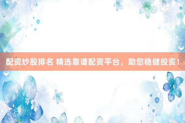 配资炒股排名 精选靠谱配资平台，助您稳健投资！