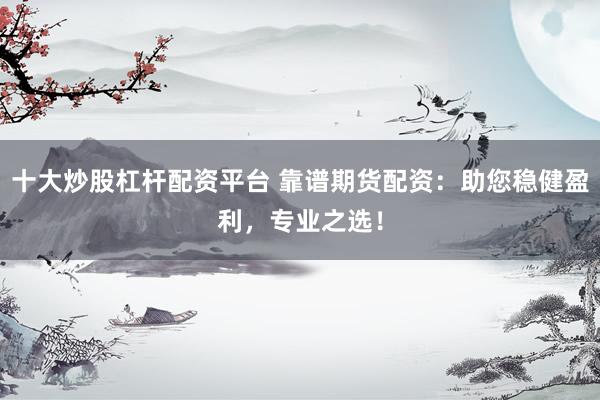 十大炒股杠杆配资平台 靠谱期货配资：助您稳健盈利，专业之选！