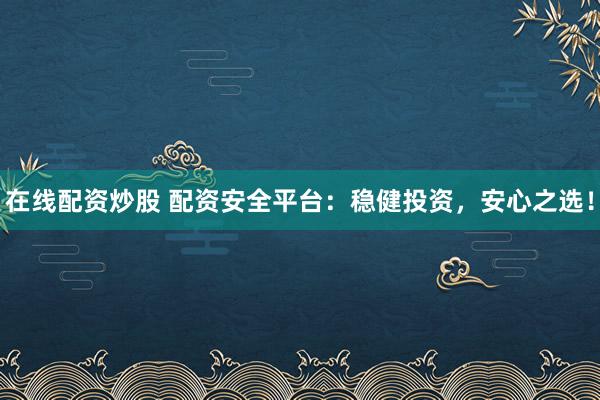 在线配资炒股 配资安全平台：稳健投资，安心之选！