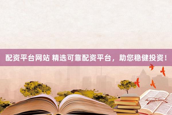 配资平台网站 精选可靠配资平台，助您稳健投资！
