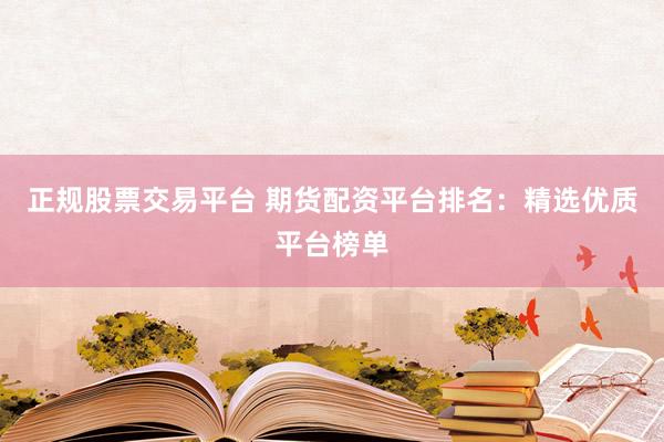 正规股票交易平台 期货配资平台排名：精选优质平台榜单